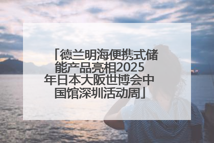 德兰明海便携式储能产品亮相2025年日本大阪世博会中国馆深圳活动周
