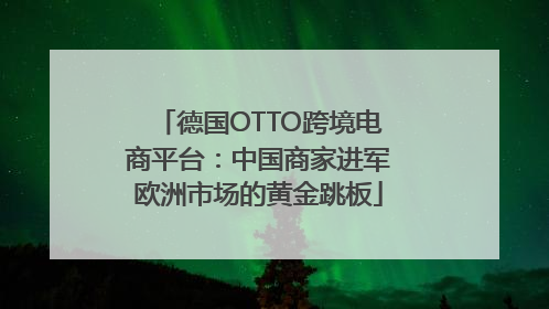 德国OTTO跨境电商平台：中国商家进军欧洲市场的黄金跳板