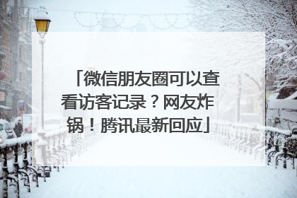 微信朋友圈可以查看访客记录？网友炸锅！腾讯最新回应