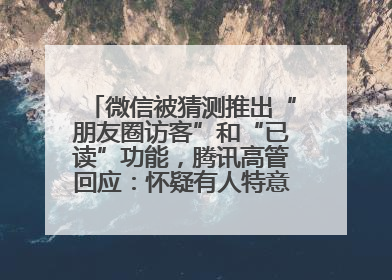 微信被猜测推出“朋友圈访客”和“已读”功能，腾讯高管回应：怀疑有人特意反复翻炒流量