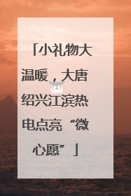 小礼物大温暖，大唐绍兴江滨热电点亮“微心愿”