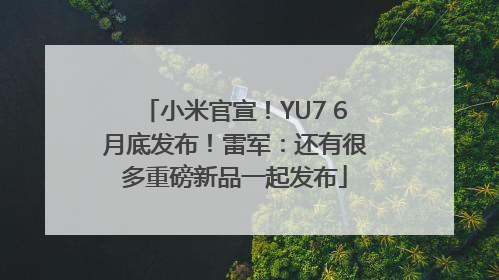 小米官宣！YU7 6月底发布！雷军：还有很多重磅新品一起发布
