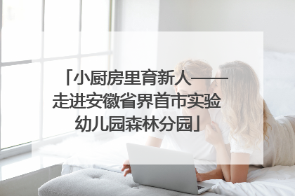 小厨房里育新人——走进安徽省界首市实验幼儿园森林分园