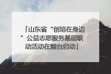 山东省“创培在身边”公益志愿服务基层联动活动在烟台启动