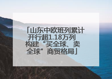 山东中欧班列累计开行超1.18万列 构建“买全球、卖全球”商贸格局