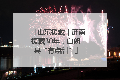 山东援藏｜济南援藏30年，白朗县“有点甜”