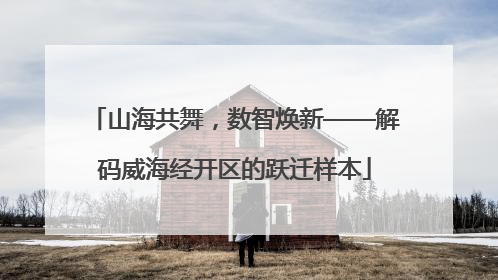 山海共舞，数智焕新——解码威海经开区的跃迁样本