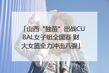 山西“独苗”出战CUBAL女子组全国赛 财大女篮全力冲击八强