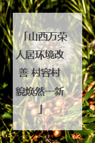 山西万荣人居环境改善 村容村貌焕然一新