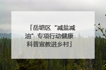 岳塘区“减盐减油”专项行动健康科普宣教进乡村