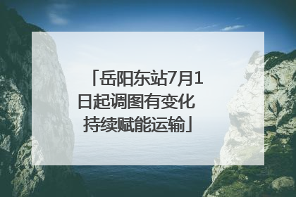 岳阳东站7月1日起调图有变化 持续赋能运输
