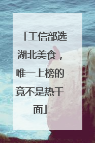 工信部选湖北美食，唯一上榜的竟不是热干面