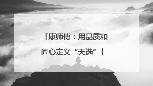 康师傅：用品质和匠心定义“天选”