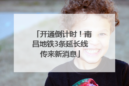 开通倒计时！南昌地铁3条延长线传来新消息