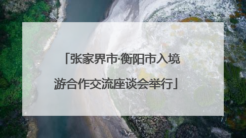 张家界市·衡阳市入境游合作交流座谈会举行