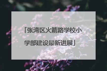 张湾区火箭路学校小学部建设最新进展