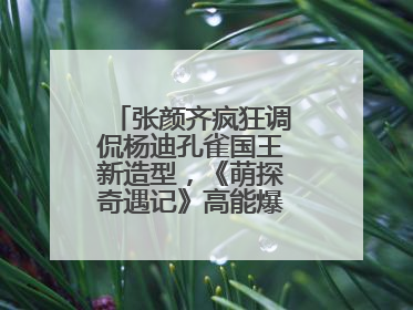 张颜齐疯狂调侃杨迪孔雀国王新造型，《萌探奇遇记》高能爆笑再度出圈！