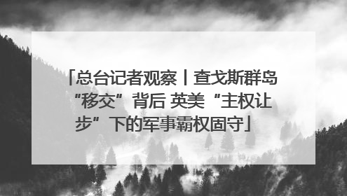 总台记者观察丨查戈斯群岛“移交”背后 英美“主权让步”下的军事霸权固守