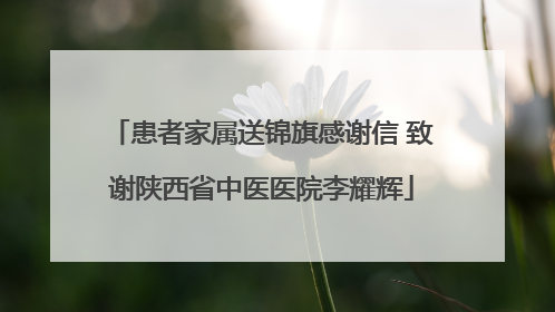 患者家属送锦旗感谢信 致谢陕西省中医医院李耀辉