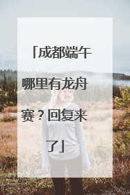 成都端午哪里有龙舟赛？回复来了