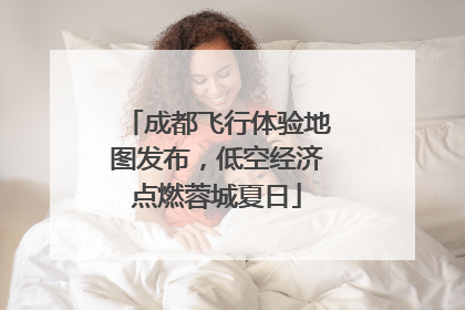 成都飞行体验地图发布，低空经济点燃蓉城夏日