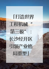 打造世界工程机械“第三极”：长沙经开区引领产业格局重塑
