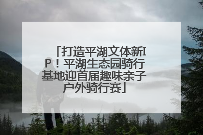 打造平湖文体新IP！平湖生态园骑行基地迎首届趣味亲子户外骑行赛