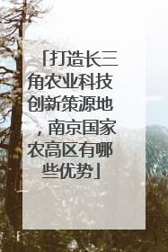 打造长三角农业科技创新策源地，南京国家农高区有哪些优势