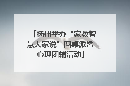 扬州举办“家教智慧大家说”圆桌派暨心理团辅活动