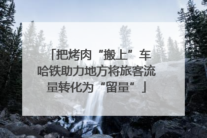 把烤肉“搬上”车 哈铁助力地方将旅客流量转化为“留量”