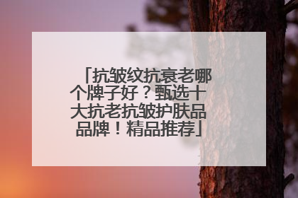 抗皱纹抗衰老哪个牌子好？甄选十大抗老抗皱护肤品品牌！精品推荐