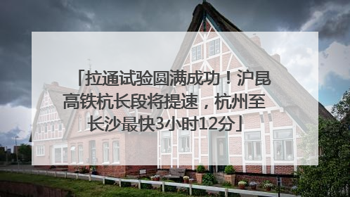 拉通试验圆满成功！沪昆高铁杭长段将提速，杭州至长沙最快3小时12分