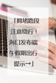 拥堵路段注意绕行！海口发布端午假期出行提示→