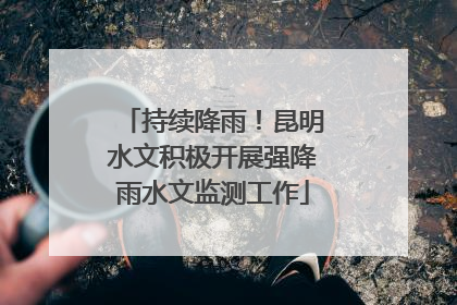 持续降雨！昆明水文积极开展强降雨水文监测工作
