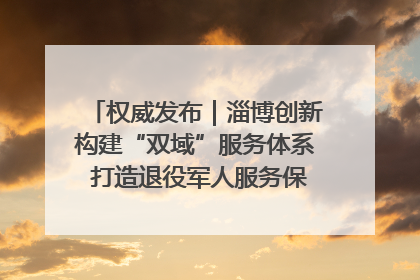 权威发布｜淄博创新构建“双域”服务体系 打造退役军人服务保障“淄博样板”