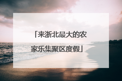 来浙北最大的农家乐集聚区度假