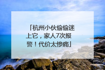 杭州小伙偷偷迷上它，家人7次报警！代价太惨痛
