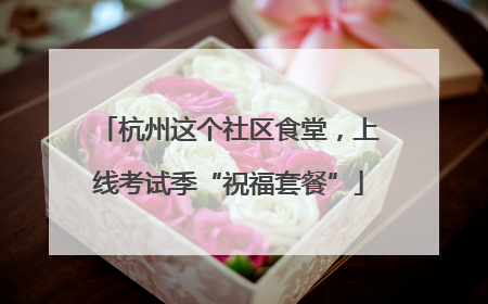 杭州这个社区食堂，上线考试季“祝福套餐”