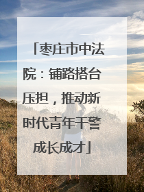 枣庄市中法院：铺路搭台压担，推动新时代青年干警成长成才