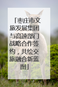 枣庄市文旅发展集团与高速部门战略合作签约，共绘交旅融合新蓝图