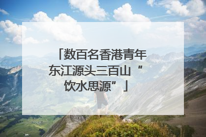 数百名香港青年东江源头三百山“饮水思源”