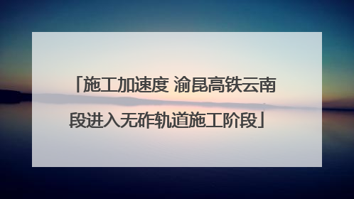 施工加速度 渝昆高铁云南段进入无砟轨道施工阶段