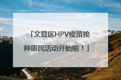 文登区HPV疫苗接种惠民活动开始啦！
