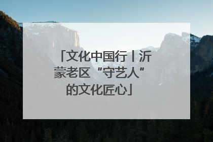 文化中国行丨沂蒙老区“守艺人”的文化匠心