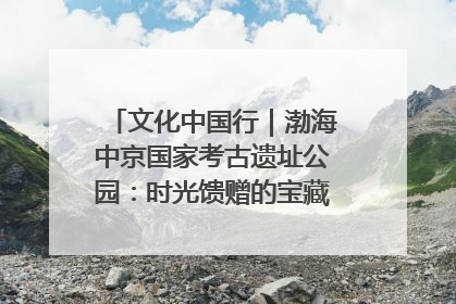 文化中国行｜渤海中京国家考古遗址公园：时光馈赠的宝藏 历史凝固的诗篇