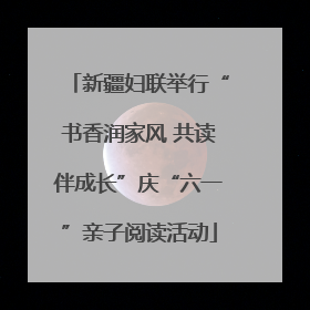 新疆妇联举行“书香润家风 共读伴成长”庆“六一”亲子阅读活动
