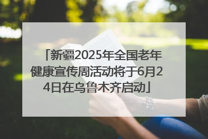 新疆2025年全国老年健康宣传周活动将于6月24日在乌鲁木齐启动