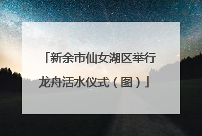 新余市仙女湖区举行龙舟活水仪式（图）