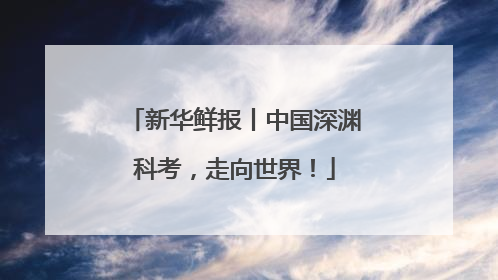 新华鲜报丨中国深渊科考，走向世界！