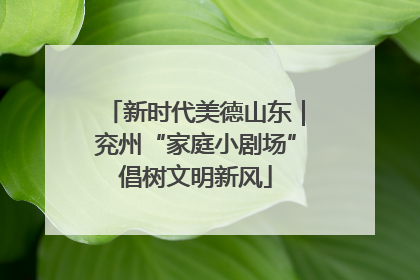 新时代美德山东｜兖州“家庭小剧场”倡树文明新风